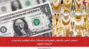 أسعار الذهب والدولار اليوم وآخر تحديثات حالة الطقس وتحذيرات الأرصاد الجوية